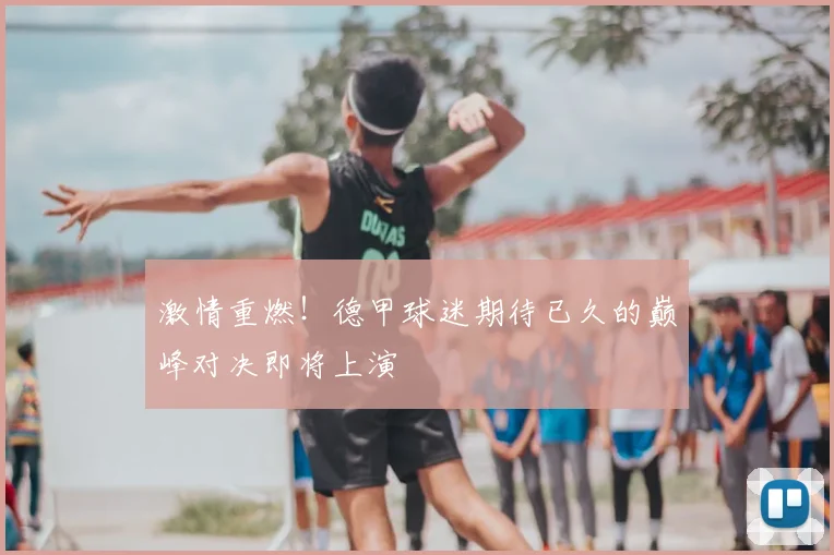 激情重燃！德甲球迷期待已久的巅峰对决即将上演