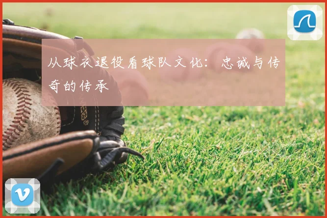 从球衣退役看球队文化：忠诚与传奇的传承