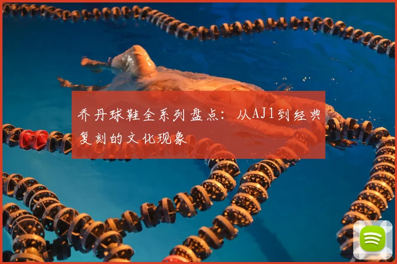 乔丹球鞋全系列盘点：从AJ1到经典复刻的文化现象