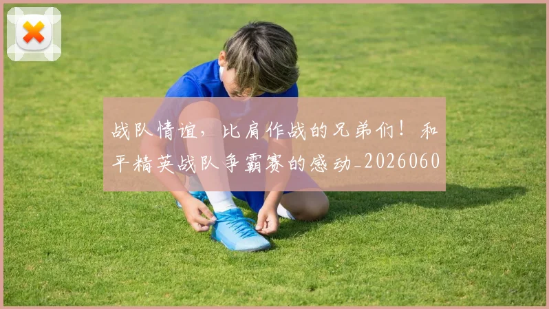 战队情谊，比肩作战的兄弟们！和平精英战队争霸赛的感动_20260605163153