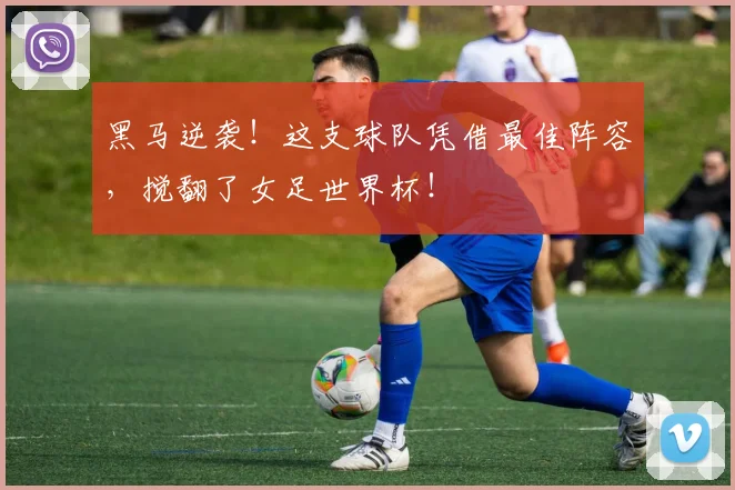 黑马逆袭！这支球队凭借最佳阵容，搅翻了女足世界杯！