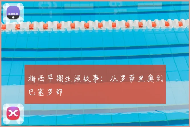 梅西早期生涯故事：从罗萨里奥到巴塞罗那