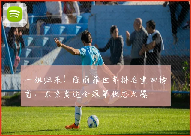 一姐归来！陈雨菲世界排名重回榜首，东京奥运会冠军状态火爆