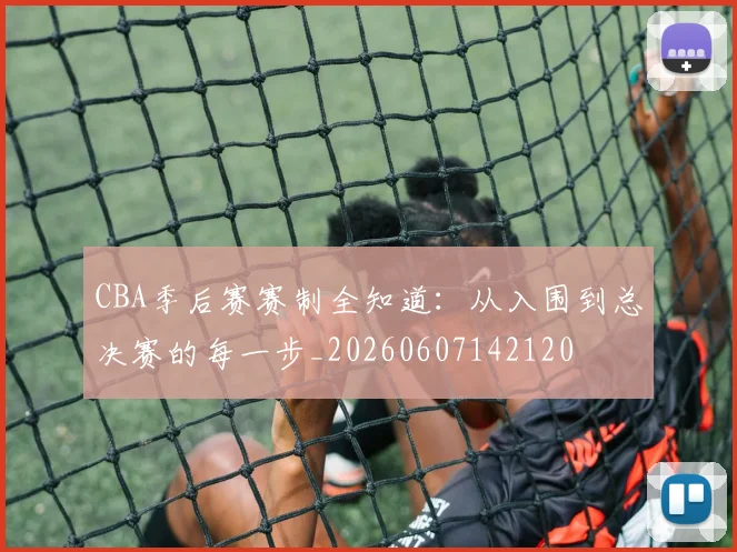 CBA季后赛赛制全知道：从入围到总决赛的每一步_20260607142120
