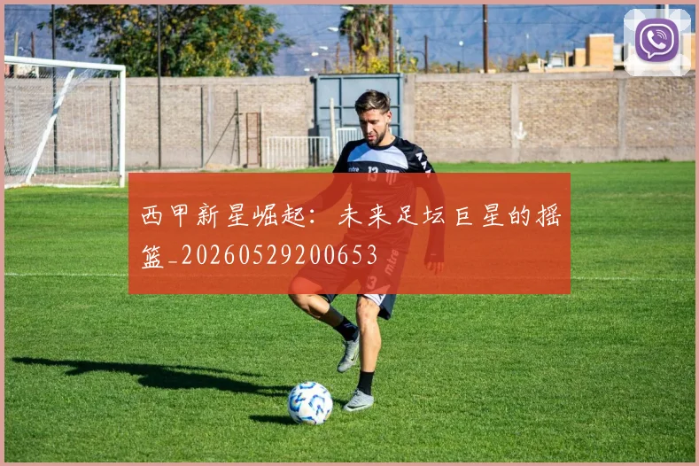 西甲新星崛起：未来足坛巨星的摇篮_20260529200653