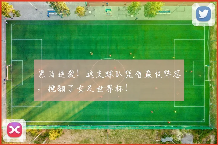 黑马逆袭！这支球队凭借最佳阵容，搅翻了女足世界杯！