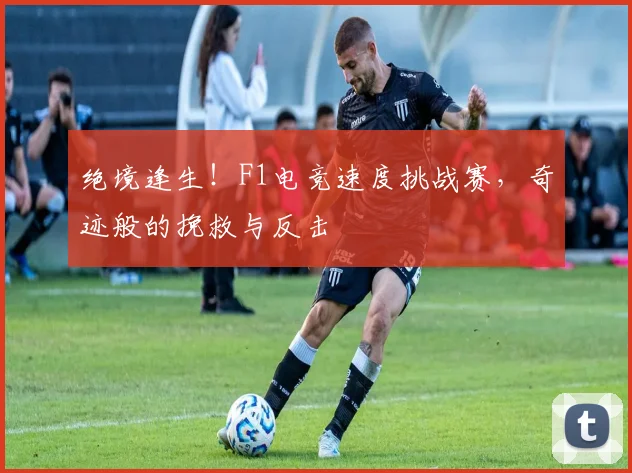 绝境逢生！F1电竞速度挑战赛，奇迹般的挽救与反击