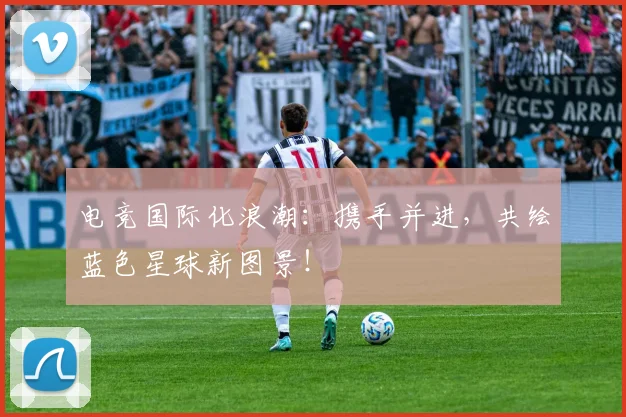 电竞国际化浪潮：携手并进，共绘蓝色星球新图景！