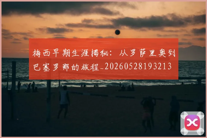 梅西早期生涯揭秘：从罗萨里奥到巴塞罗那的旅程_20260528193213