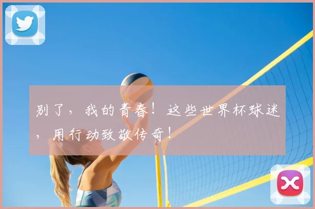 别了，我的青春！这些世界杯球迷，用行动致敬传奇！