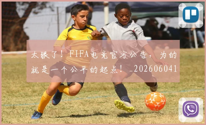 太狠了！FIFA电竞官方公告，为的就是一个公平的起点！_20260604144525