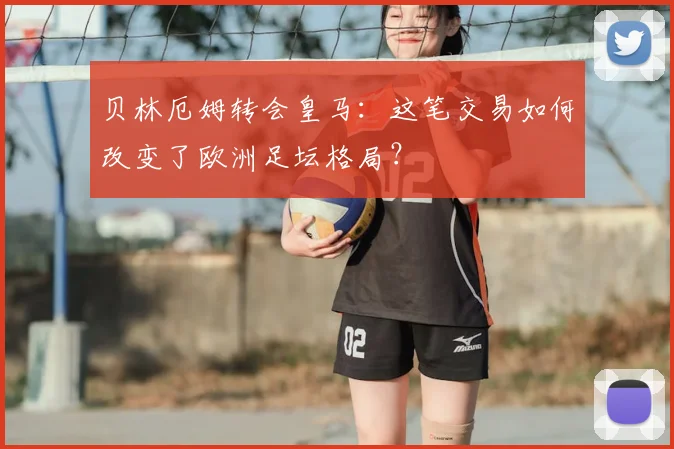 贝林厄姆转会皇马：这笔交易如何改变了欧洲足坛格局？