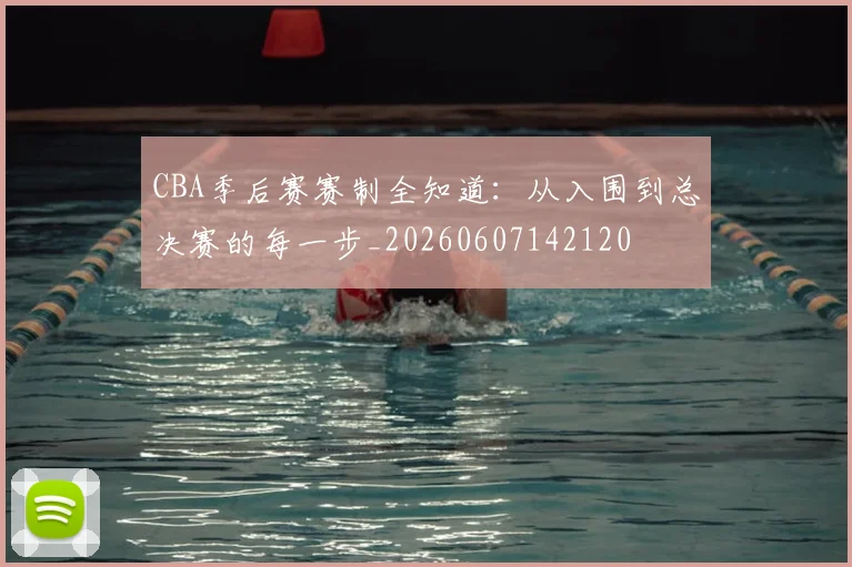 CBA季后赛赛制全知道：从入围到总决赛的每一步_20260607142120