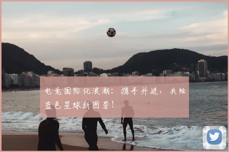 电竞国际化浪潮：携手并进，共绘蓝色星球新图景！