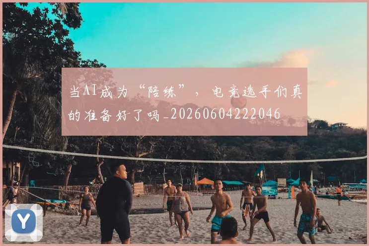 当AI成为“陪练”，电竞选手们真的准备好了吗_20260604222046