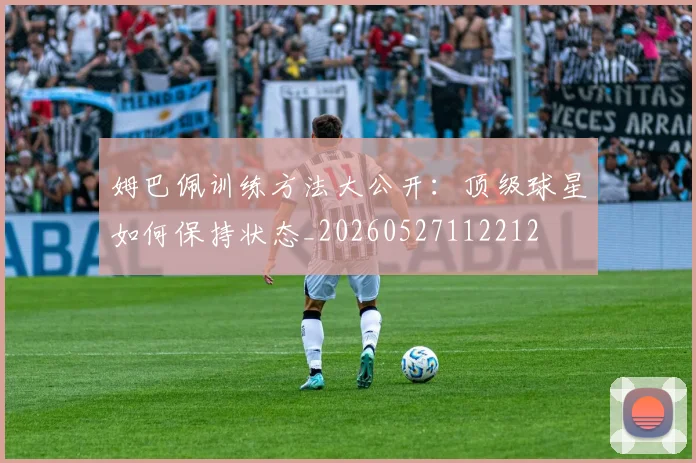 姆巴佩训练方法大公开：顶级球星如何保持状态_20260527112212