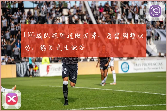 LNG战队深陷连败泥潭，急需调整状态，能否走出低谷
