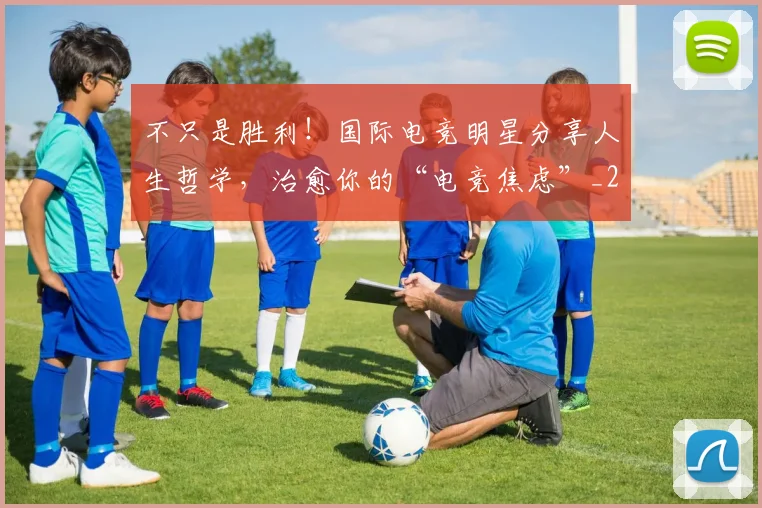 不只是胜利！国际电竞明星分享人生哲学，治愈你的“电竞焦虑”_20260702174534
