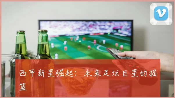 西甲新星崛起：未来足坛巨星的摇篮