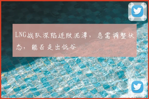 LNG战队深陷连败泥潭，急需调整状态，能否走出低谷