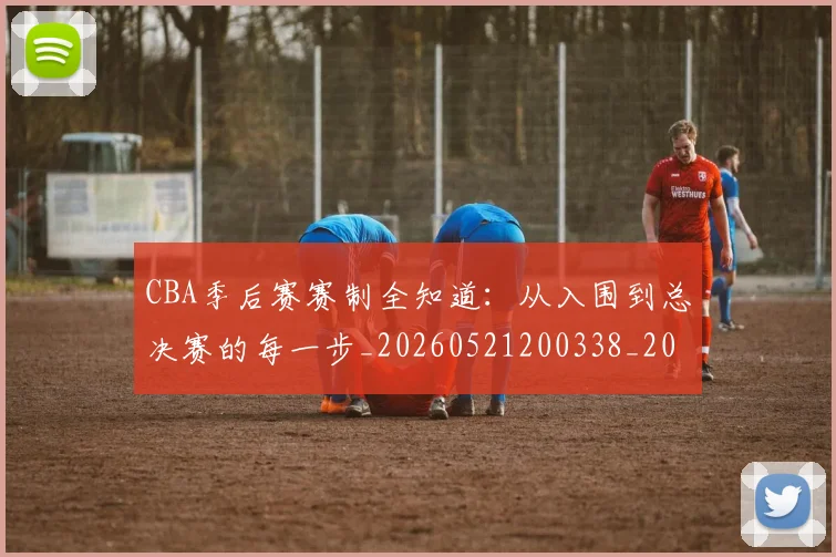 CBA季后赛赛制全知道：从入围到总决赛的每一步_20260521200338_20260702035835
