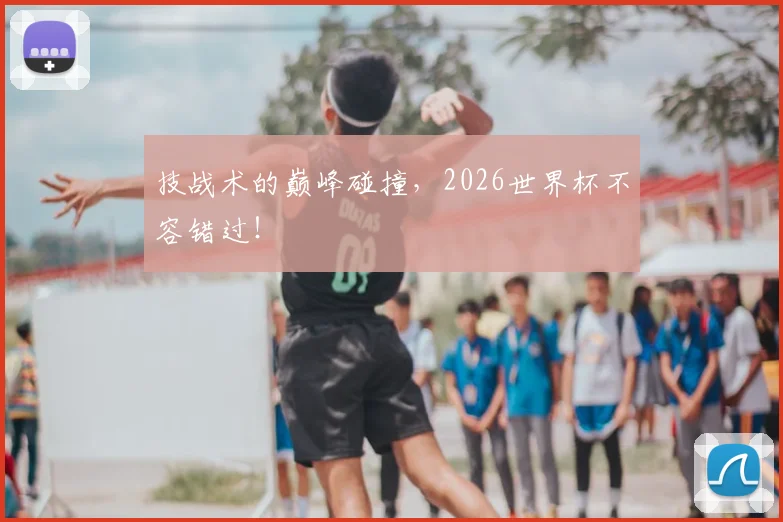 技战术的巅峰碰撞,2026世界杯不容错过!