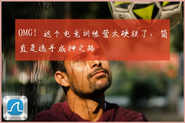 OMG！这个电竞训练营太硬核了，简直是选手成神之路