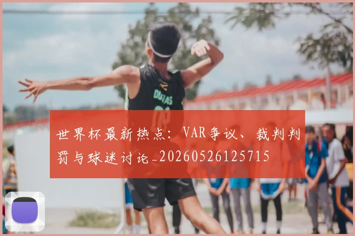 世界杯最新热点：VAR争议、裁判判罚与球迷讨论_20260526125715