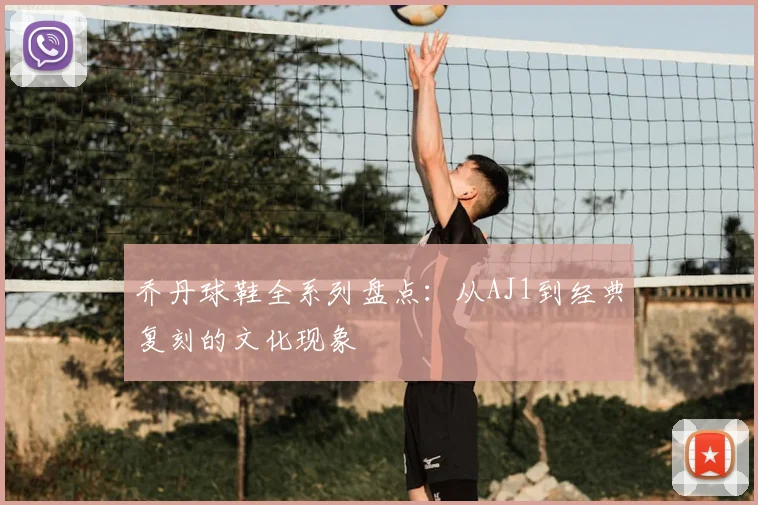 乔丹球鞋全系列盘点：从AJ1到经典复刻的文化现象