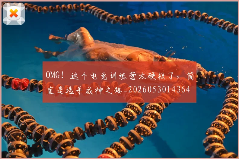 OMG！这个电竞训练营太硬核了，简直是选手成神之路_20260530143649_20260702170319