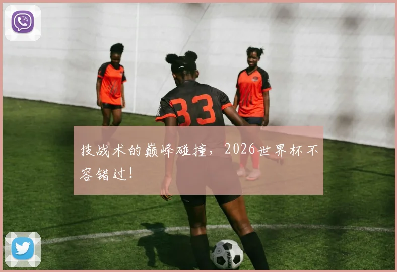 技战术的巅峰碰撞，2026世界杯不容错过！