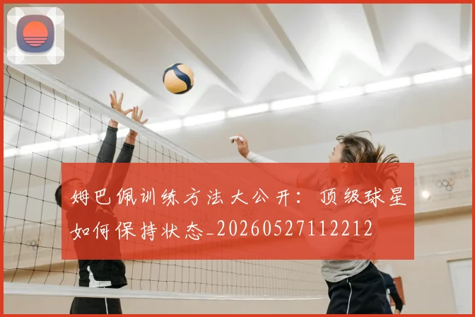 姆巴佩训练方法大公开：顶级球星如何保持状态_20260527112212