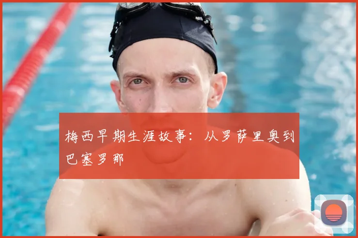 梅西早期生涯故事：从罗萨里奥到巴塞罗那