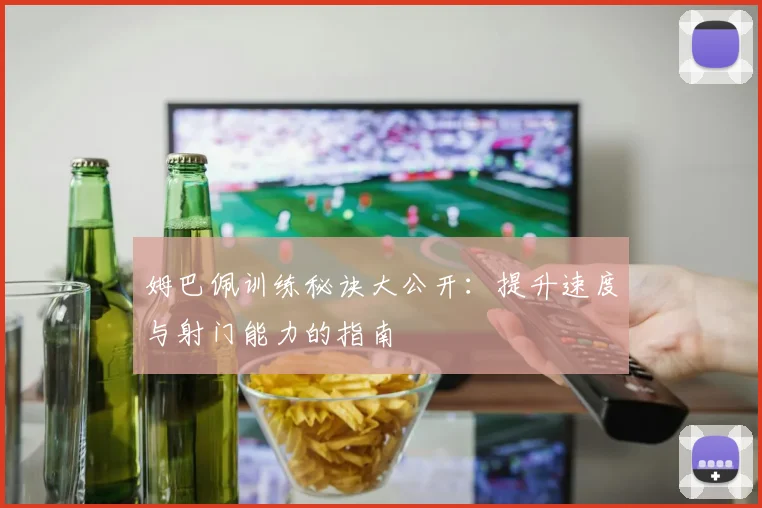 姆巴佩训练秘诀大公开：提升速度与射门能力的指南