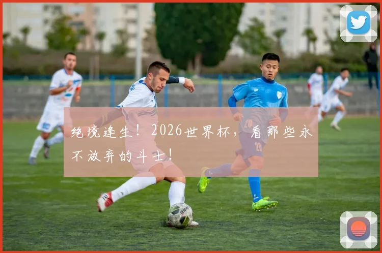 绝境逢生！2026世界杯，看那些永不放弃的斗士！